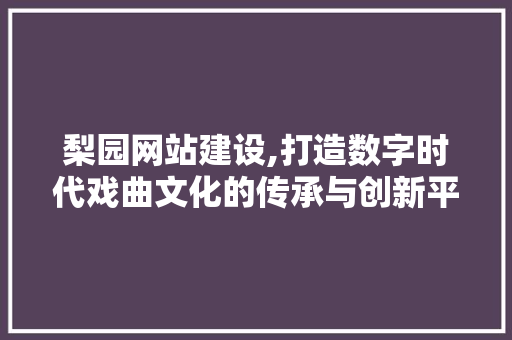 梨园网站建设,打造数字时代戏曲文化的传承与创新平台
