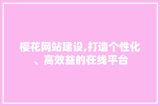 樱花网站建设,打造个性化、高效益的在线平台