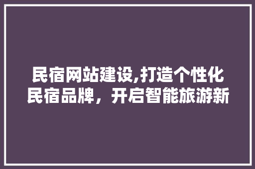 民宿网站建设,打造个性化民宿品牌，开启智能旅游新时代