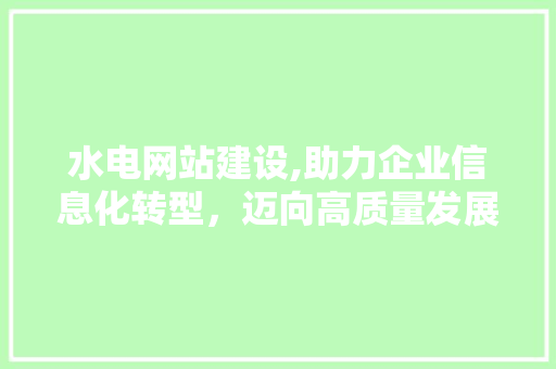水电网站建设,助力企业信息化转型，迈向高质量发展