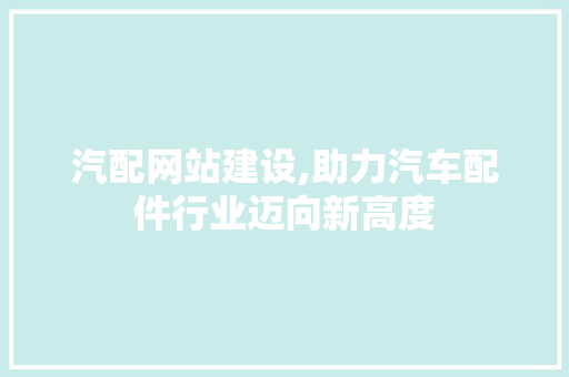 汽配网站建设,助力汽车配件行业迈向新高度