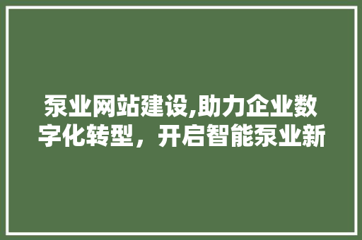 泵业网站建设,助力企业数字化转型，开启智能泵业新时代