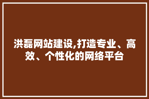 洪磊网站建设,打造专业、高效、个性化的网络平台