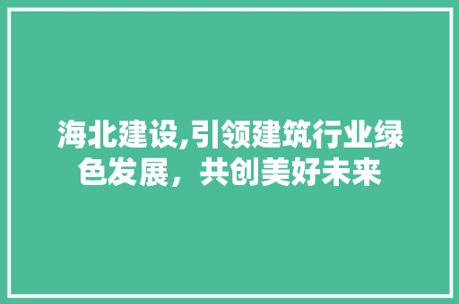 海北建设,引领建筑行业绿色发展，共创美好未来
