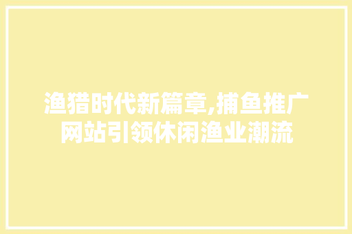 渔猎时代新篇章,捕鱼推广网站引领休闲渔业潮流