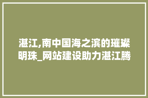 湛江,南中国海之滨的璀璨明珠_网站建设助力湛江腾飞