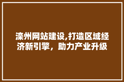 滦州网站建设,打造区域经济新引擎，助力产业升级