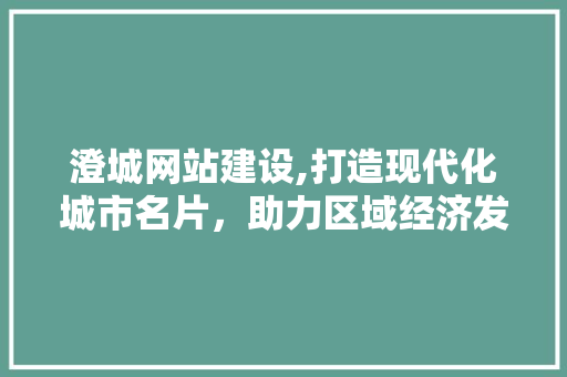 澄城网站建设,打造现代化城市名片，助力区域经济发展