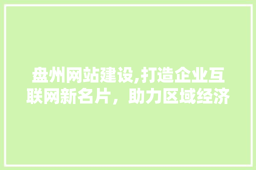 盘州网站建设,打造企业互联网新名片，助力区域经济发展