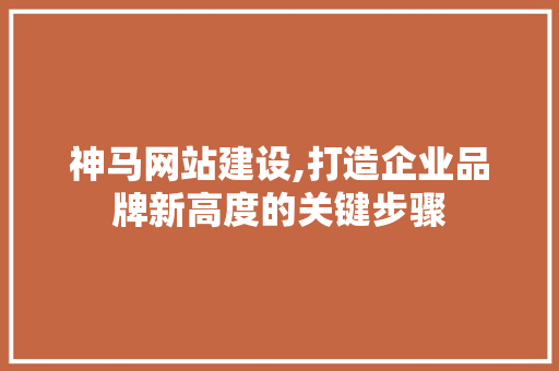 神马网站建设,打造企业品牌新高度的关键步骤