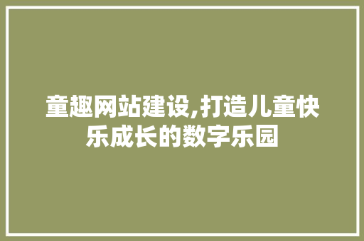 童趣网站建设,打造儿童快乐成长的数字乐园
