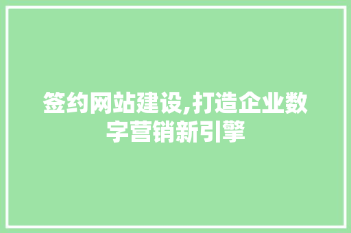 签约网站建设,打造企业数字营销新引擎