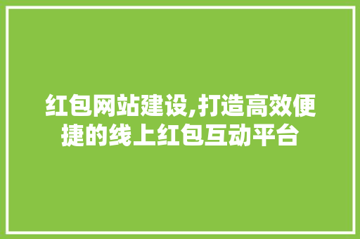 红包网站建设,打造高效便捷的线上红包互动平台