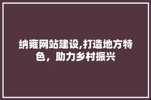 纳雍网站建设,打造地方特色，助力乡村振兴