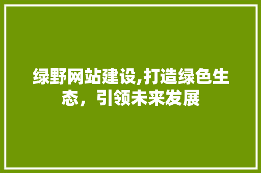 绿野网站建设,打造绿色生态，引领未来发展