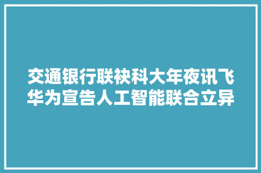 交通银行联袂科大年夜讯飞华为宣告人工智能联合立异成果