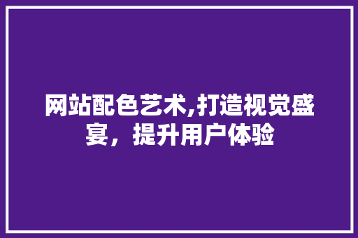 网站配色艺术,打造视觉盛宴，提升用户体验