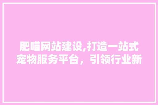 肥喵网站建设,打造一站式宠物服务平台，引领行业新风尚