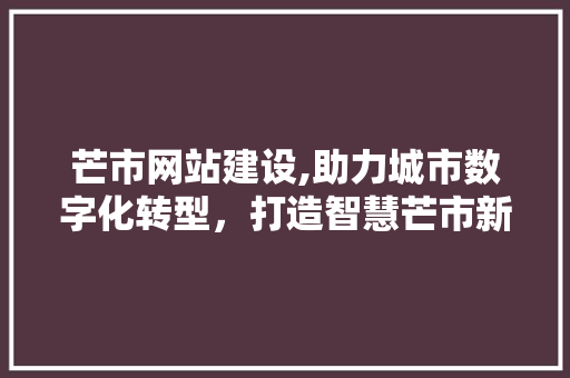 芒市网站建设,助力城市数字化转型，打造智慧芒市新篇章
