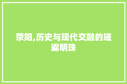 荥阳,历史与现代交融的璀璨明珠