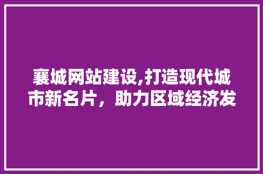 襄城网站建设,打造现代城市新名片，助力区域经济发展