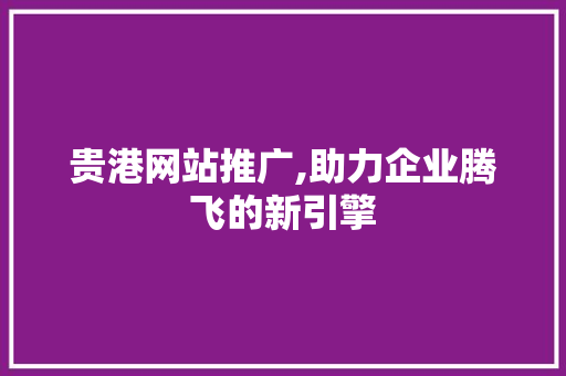 贵港网站推广,助力企业腾飞的新引擎