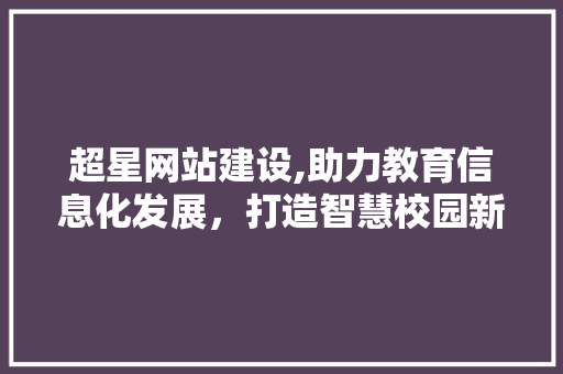 超星网站建设,助力教育信息化发展，打造智慧校园新生态