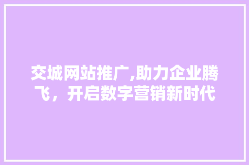 交城网站推广,助力企业腾飞，开启数字营销新时代