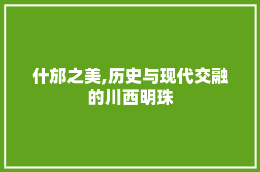 什邡之美,历史与现代交融的川西明珠