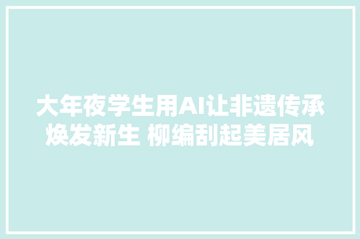 大年夜学生用AI让非遗传承焕发新生 柳编刮起美居风