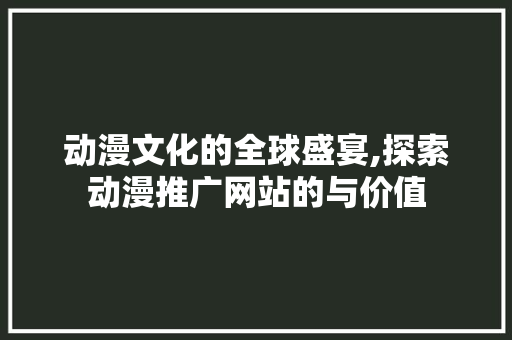 动漫文化的全球盛宴,探索动漫推广网站的与价值