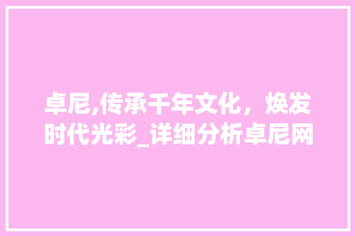 卓尼,传承千年文化，焕发时代光彩_详细分析卓尼网站推广的