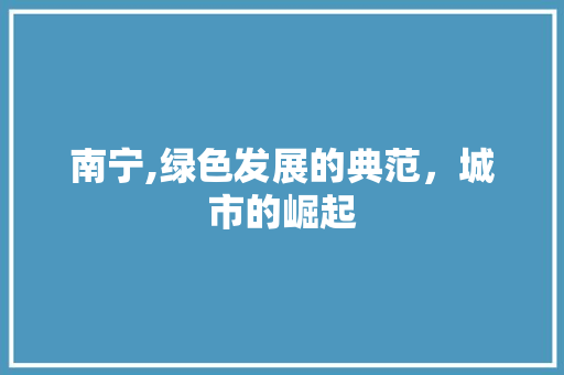 南宁,绿色发展的典范，城市的崛起