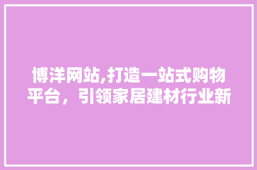 博洋网站,打造一站式购物平台，引领家居建材行业新潮流