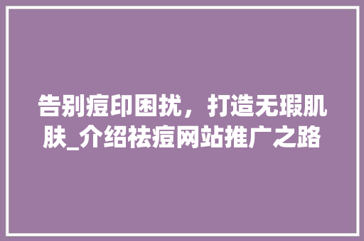 告别痘印困扰，打造无瑕肌肤_介绍祛痘网站推广之路