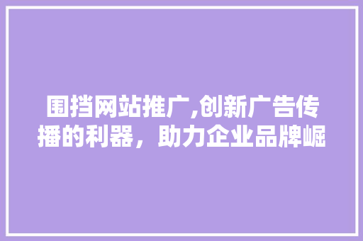 围挡网站推广,创新广告传播的利器，助力企业品牌崛起