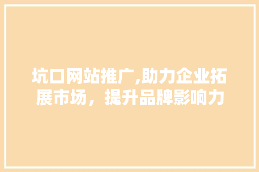 坑口网站推广,助力企业拓展市场，提升品牌影响力