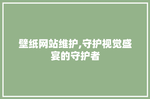 壁纸网站维护,守护视觉盛宴的守护者