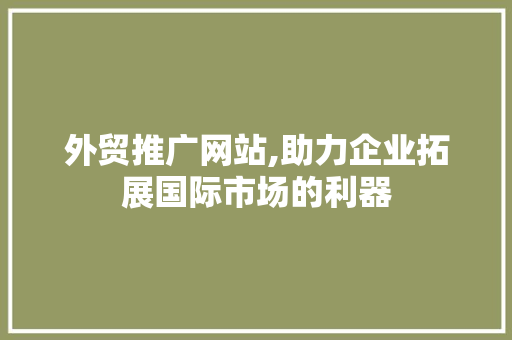 外贸推广网站,助力企业拓展国际市场的利器
