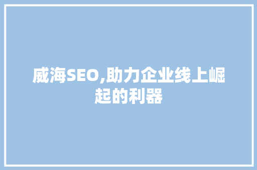 威海SEO,助力企业线上崛起的利器