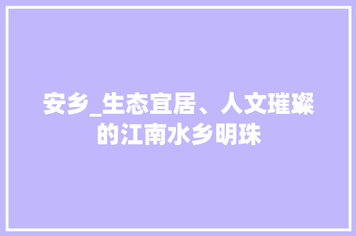 安乡_生态宜居、人文璀璨的江南水乡明珠