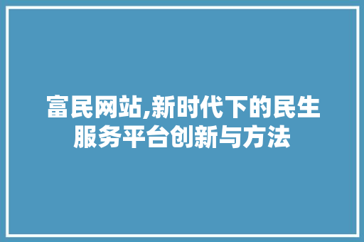 富民网站,新时代下的民生服务平台创新与方法