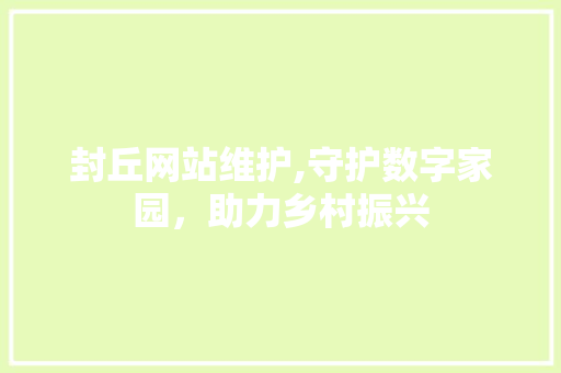 封丘网站维护,守护数字家园，助力乡村振兴