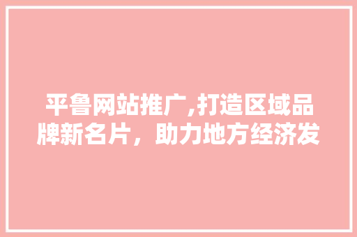 平鲁网站推广,打造区域品牌新名片，助力地方经济发展