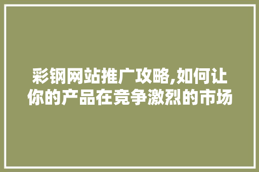 彩钢网站推广攻略,如何让你的产品在竞争激烈的市场中脱颖而出