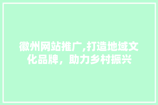 徽州网站推广,打造地域文化品牌，助力乡村振兴