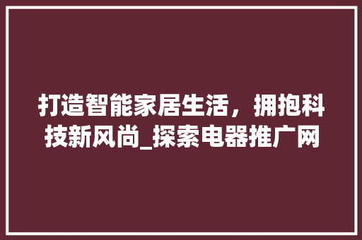 打造智能家居生活，拥抱科技新风尚_探索电器推广网站的