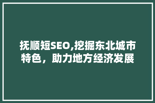 抚顺短SEO,挖掘东北城市特色，助力地方经济发展