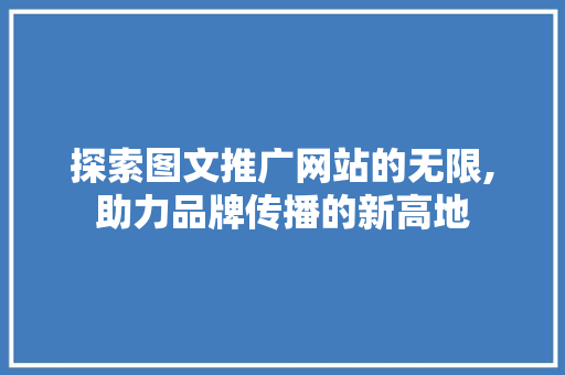 探索图文推广网站的无限,助力品牌传播的新高地