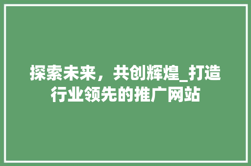 探索未来，共创辉煌_打造行业领先的推广网站